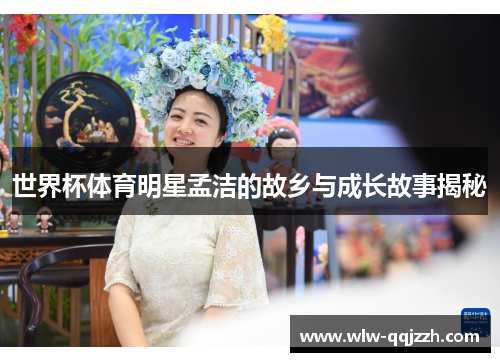 世界杯体育明星孟洁的故乡与成长故事揭秘