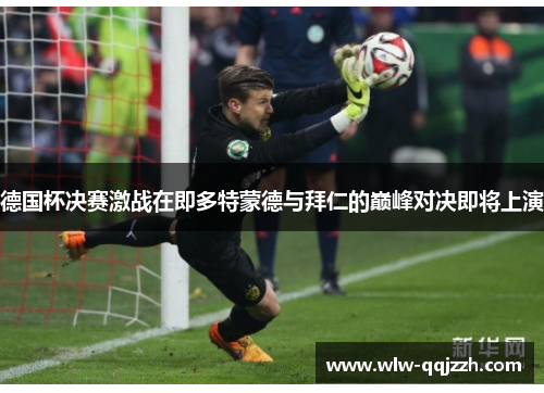 德国杯决赛激战在即多特蒙德与拜仁的巅峰对决即将上演