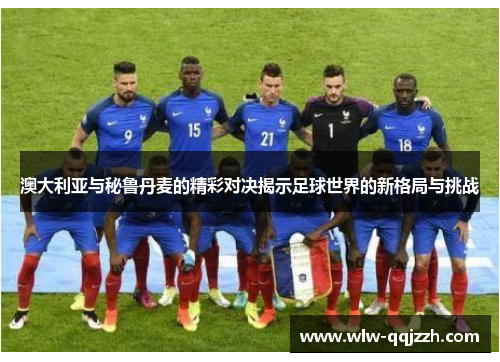 澳大利亚与秘鲁丹麦的精彩对决揭示足球世界的新格局与挑战
