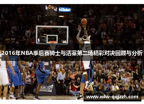 2016年NBA季后赛骑士与活塞第二场精彩对决回顾与分析